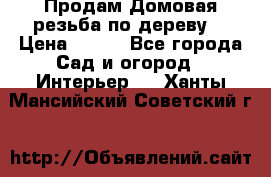 Продам Домовая резьба по дереву  › Цена ­ 500 - Все города Сад и огород » Интерьер   . Ханты-Мансийский,Советский г.
